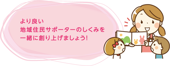 より良い地域住民サポーターのしくみを一緒に創り上げましょう。